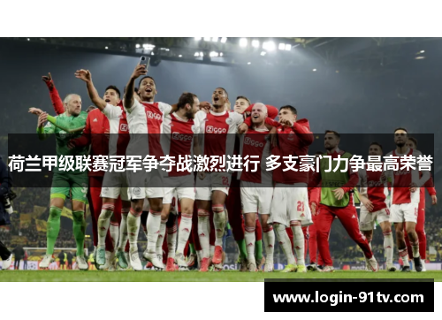 荷兰甲级联赛冠军争夺战激烈进行 多支豪门力争最高荣誉