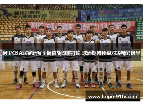 阿里CBA联赛新赛季揭幕战即将打响 球迷期待顶级对决精彩纷呈
