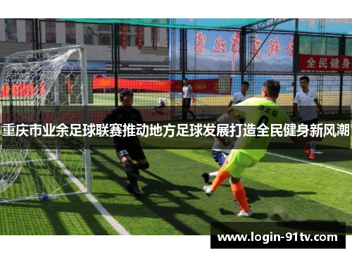 重庆市业余足球联赛推动地方足球发展打造全民健身新风潮